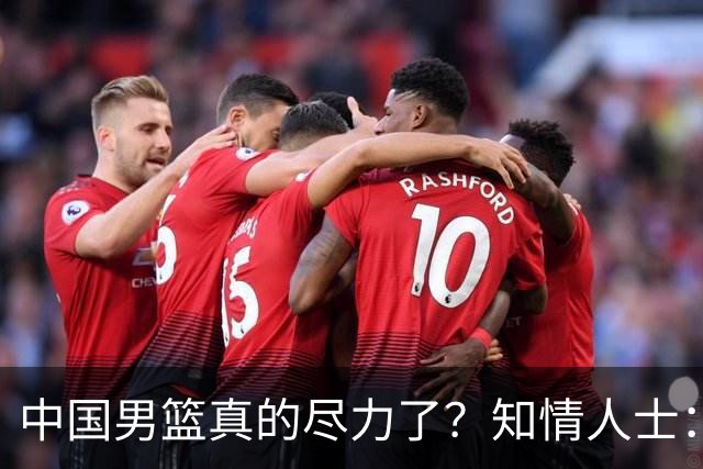 中国男篮真的尽力了？知情人士：只是不合理集训、不完善保障层层拖垮的工具人