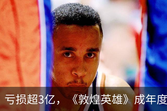 亏损超3亿，《敦煌英雄》成年度最大票房惨案，片方亏到怀疑人生