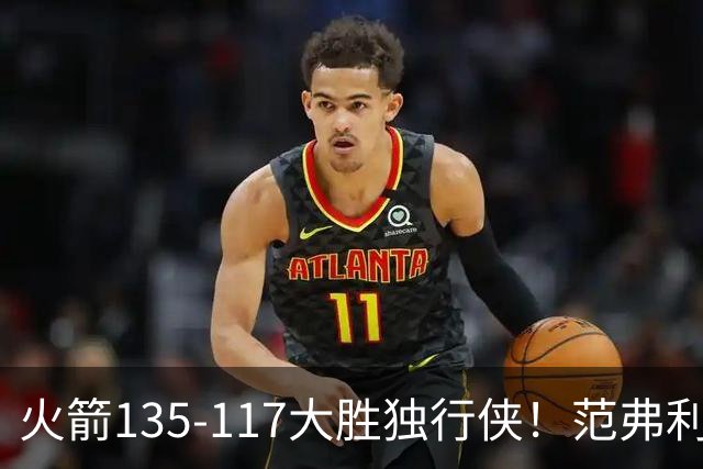 火箭135-117大胜独行侠！范弗利特完美复出！恭喜杜兰特：又能争冠了