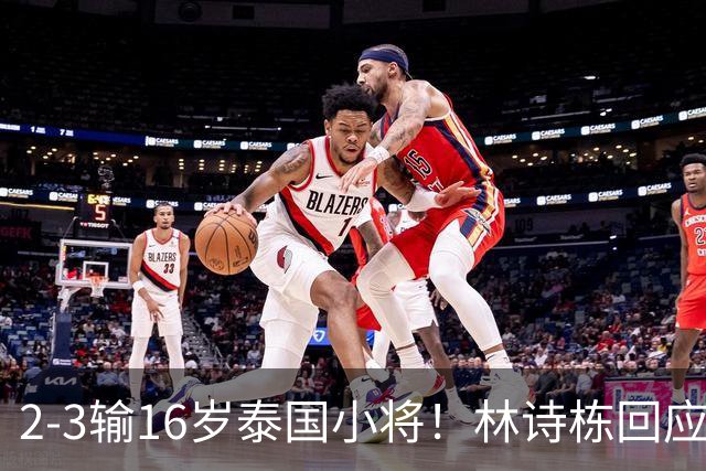 2-3输16岁泰国小将！林诗栋回应上热搜：有一些压力 犯了一些错误